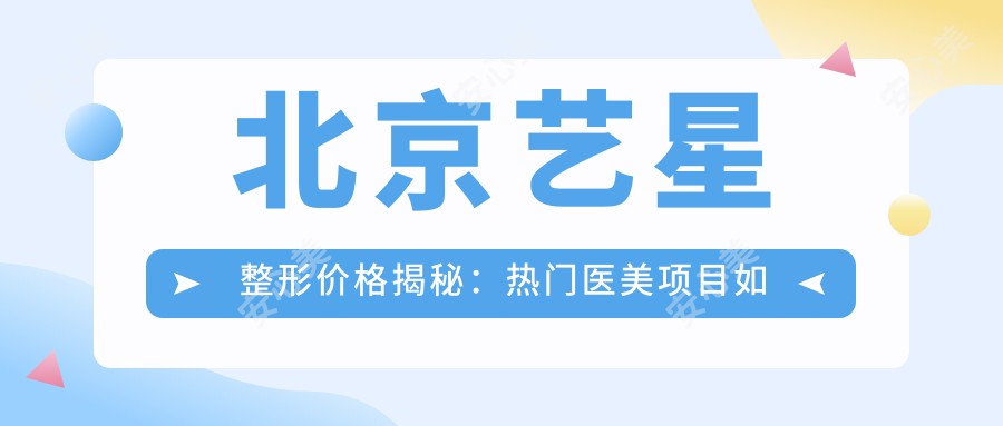 北京艺星整形价格揭秘:热门医美项目如玻尿酸隆鼻费用一览