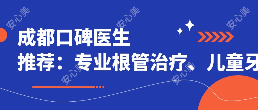 成都口碑医生推荐:根管治疗、儿童牙科及牙齿美容医生信息