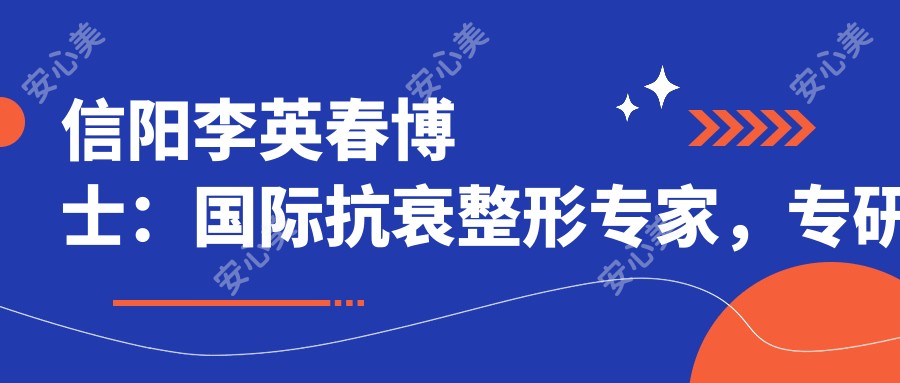 信阳李英春博士:国内外抗衰整形医生,专研低痛感鼻眼胸塑形