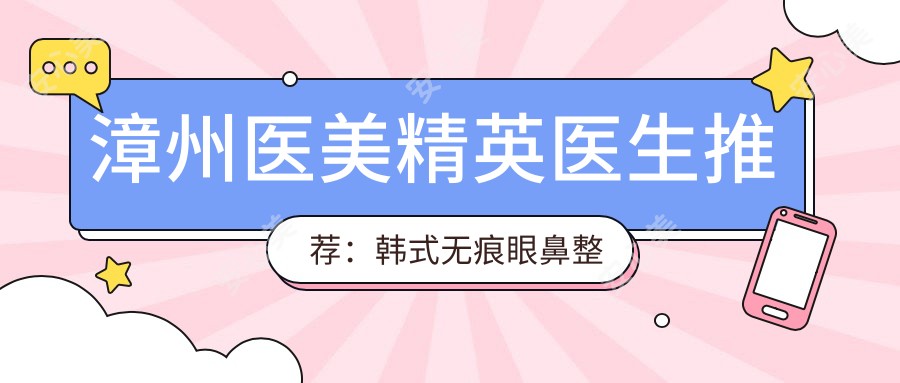 漳州医美人才医生推荐:韩系无痕眼鼻整形,技术精细,口碑优选!