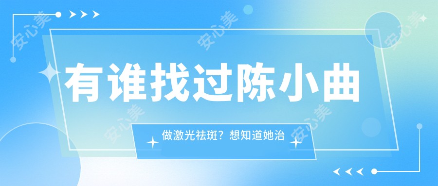 有谁找过陈小曲做激光祛斑？想知道她治疗色素问题技术好在哪里？