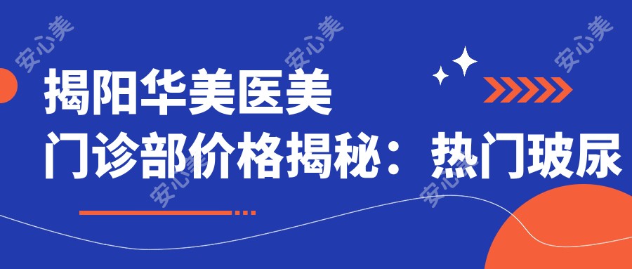 揭阳华美医美门诊部价格揭秘:热门玻尿酸、项目费用一览