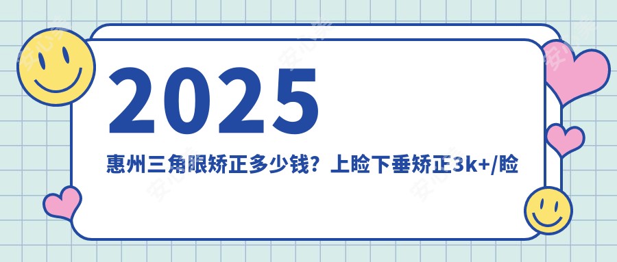 2025惠州三角眼矫正多少钱?上睑下垂矫正3k+/睑黄疣去除1w+/下眼下至3k+