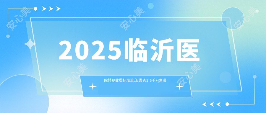 2025临沂医院弱视收费标准单:泪囊炎1.5千+|角膜炎0.2千+|远视5千+