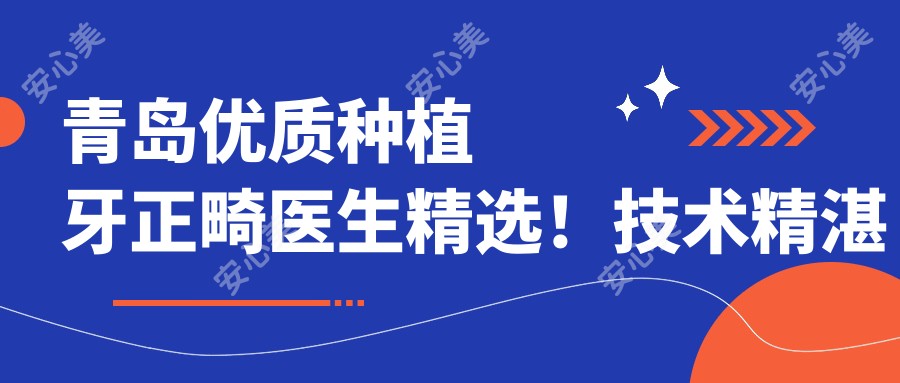 青岛优质种植牙正畸医生精选!技术精细网友好评!医生推荐盘点