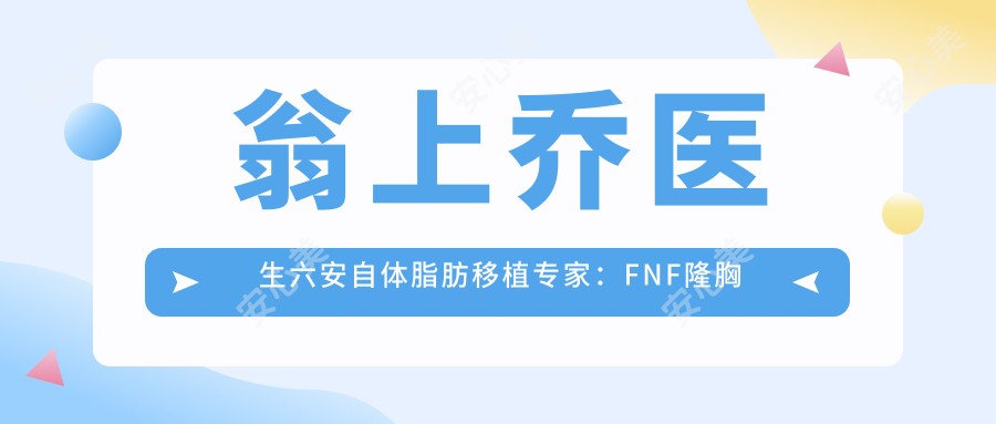 翁上乔医生六安自体脂肪移植医生:FNF隆胸技术自然安稳获我国认证