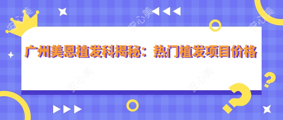广州美恩植发科揭秘:热门植发项目价格全览,打造较美发际线必看!
