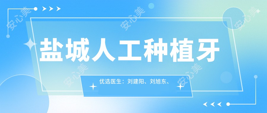 盐城人工种植牙优选医生:刘建阳、刘旭东、朱金舟技术精细