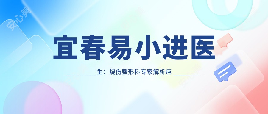 宜春易小进医生:烧伤整形科医生解析疤痕治疗与烧伤救治