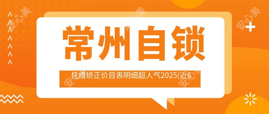 常州自锁托槽矫正价目表明细超人气2025(近6个月均价为:8398元)