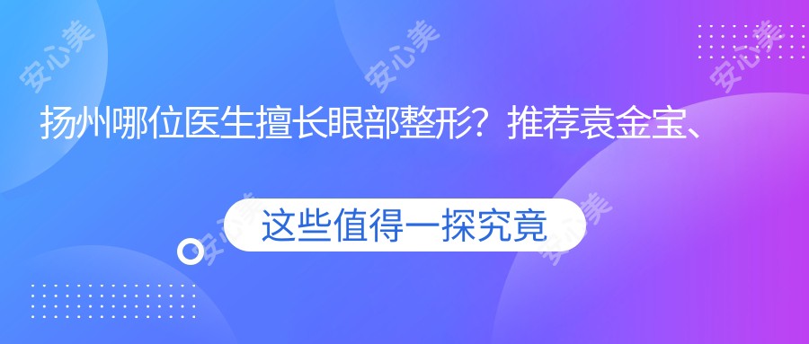 扬州哪位医生擅长眼部整形?推荐袁金宝、黄婵、吴培海