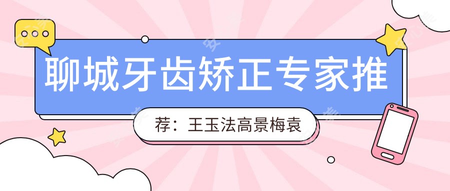 聊城牙齿矫正医生推荐:王玉法高景梅袁虎,隐形正畸技术口碑佳