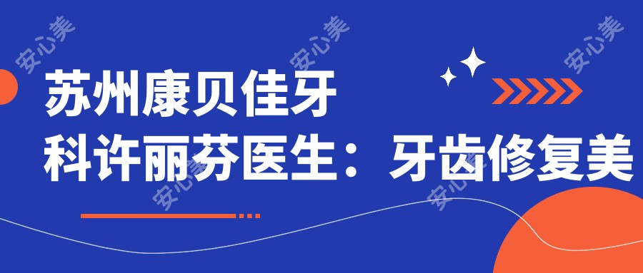 苏州康贝佳牙科许丽芬医生:牙齿修复美容医生,吴中区个性化诊疗