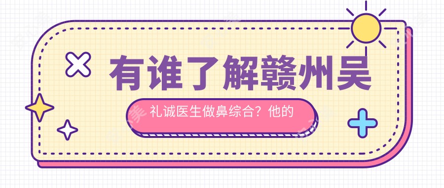有谁了解赣州吴礼诚医生做鼻综合?他的立体美雕技术好在哪?