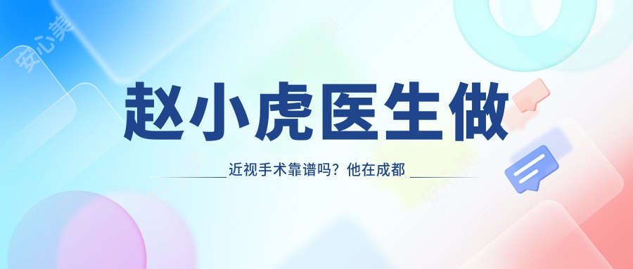 赵小虎医生做近视手术靠谱吗?他在成都佰视佳眼科的技术优势有哪些?
