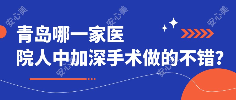 青岛哪一家医院人中加深手术做的不错?较近青岛人中加深排名排名10医院揭秘