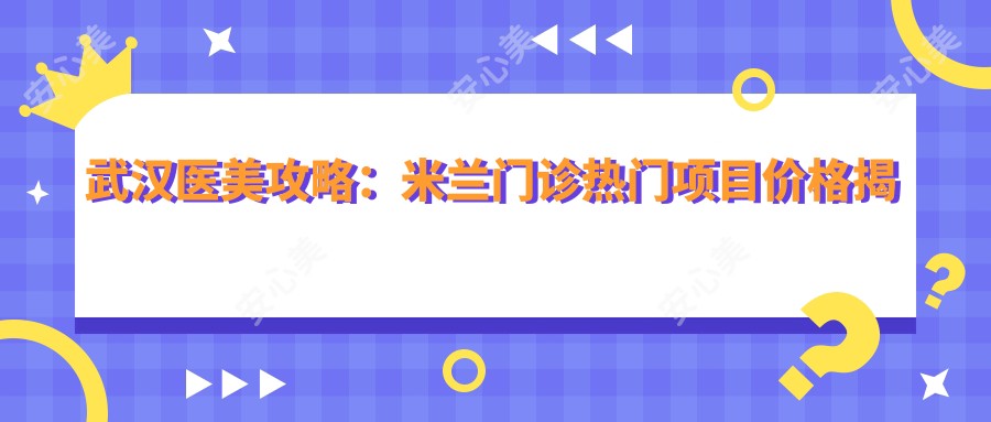 武汉医美攻略：米兰门诊热门项目价格揭秘，、热玛吉等你来挑！