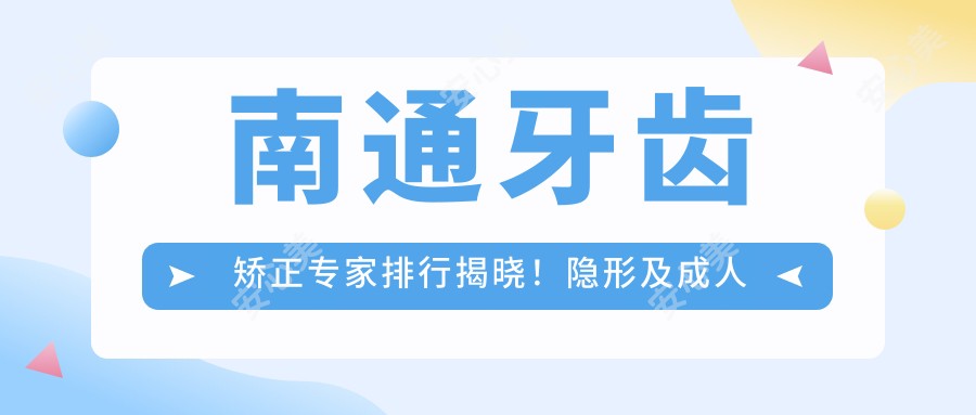 南通牙齿矫正医生排行揭晓!隐形及成人矫正技术,价格详情,医院地址一网打尽!