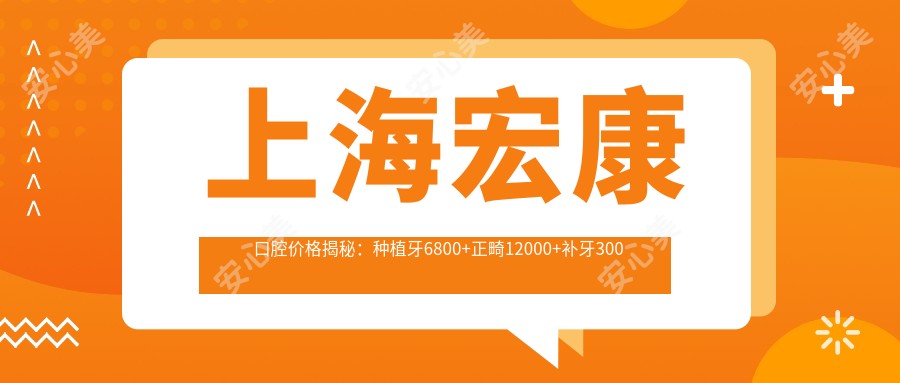 上海宏康口腔价格揭秘:种植牙6800+正畸12000+补牙300元起实惠详表