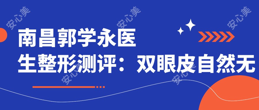 南昌郭学永医生整形测评:双眼皮自然无痕、鼻综合持久稳固,脂肪填充真实不假