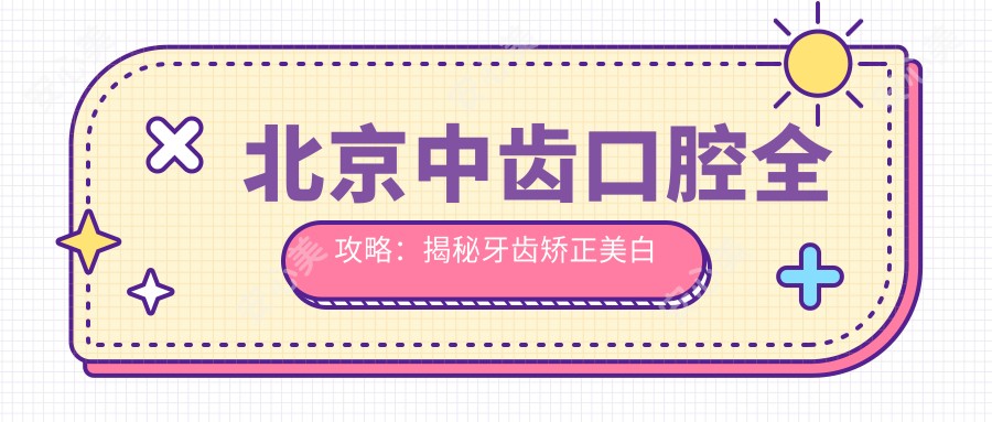北京中齿口腔全攻略:揭秘牙齿矫正美白等项目价格表