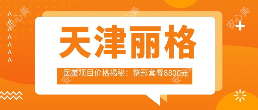 天津丽格医美项目价格揭秘:整形套餐8800元起,全览优惠价!