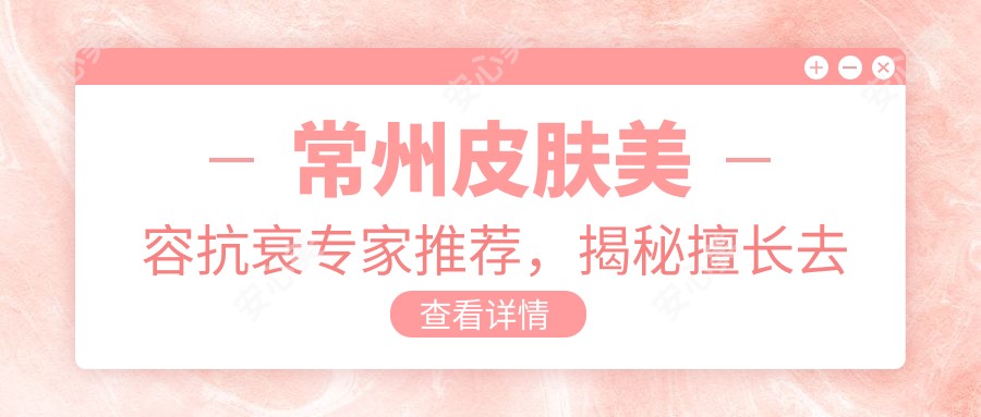 常州皮肤美容抗衰医生推荐，揭秘擅长去皱医生名单