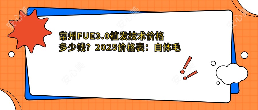 常州FUE3.0植发技术价格多少钱?2025价格表:自体毛发移植1.3w元起、微创植发8.5k元起