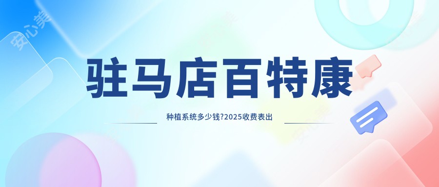 驻马店百特康种植系统多少钱?2025收费表出炉了~驻马店百特康种植系统费用标准马上看!