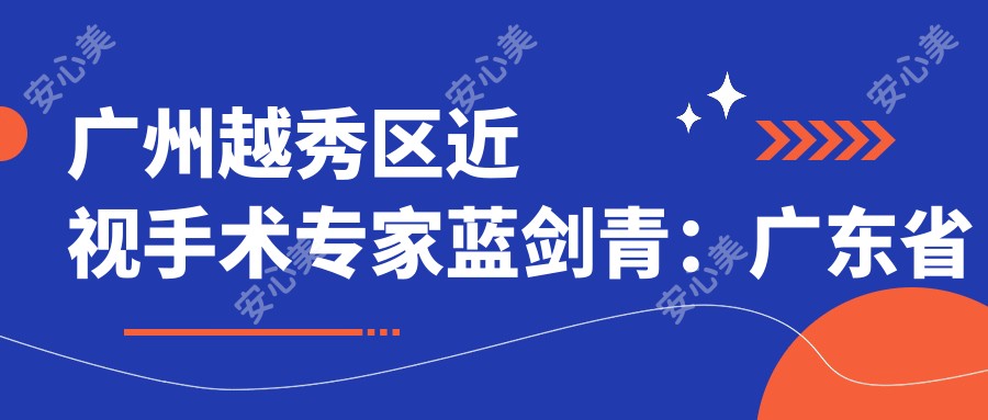 广州越秀区近视手术医生蓝剑青:广东省人民医院眼科屈光矫正医生