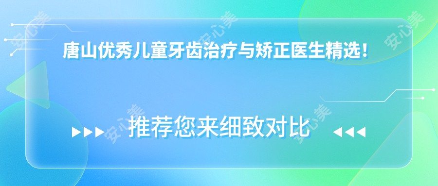 唐山突出儿童牙齿治疗与矫正医生精选!实力备受好评!