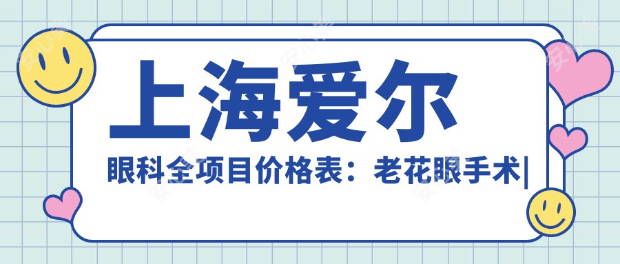 上海爱尔眼科全项目价格表:老花眼手术|白内障治疗|全飞秒激光|散光矫正|近视ICL|准分子优惠价详询