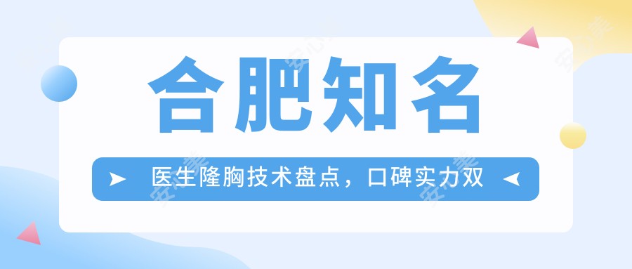 合肥有名医生隆胸技术盘点,口碑实力双在线!