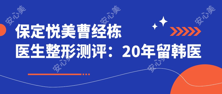 保定悦美曹经栋医生整形测评:20年留韩医师做双眼皮隆鼻隐痕自然,胸部整形宛若天成很放心