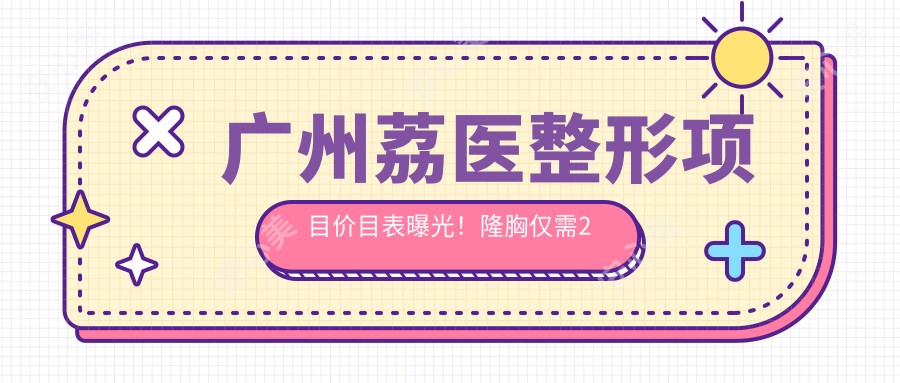 广州荔医整形项目价目表曝光!隆胸仅需2万6,性价比超高,安心变好看!