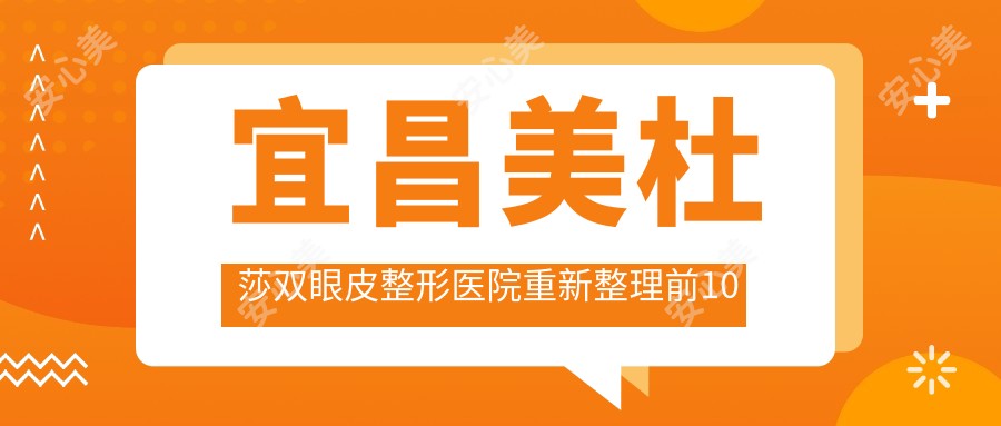 宜昌美杜莎双眼皮整形医院重新整理前10评测,总结当地这10家被友友们尊敬,宜昌美杜莎双眼皮整形医院整理