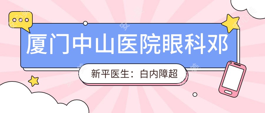 厦门中山医院眼科邓新平医生:白内障超声乳化手术医生详解