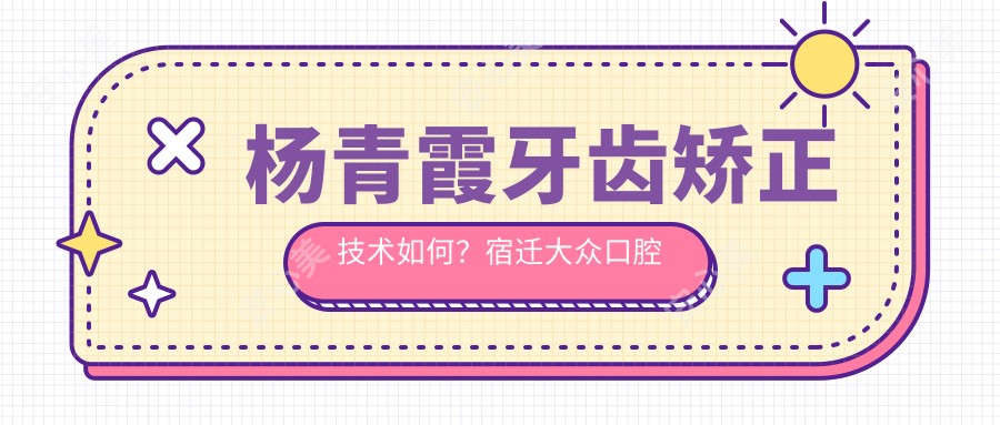 杨青霞牙齿矫正技术如何?宿迁大众口腔医生信息一览
