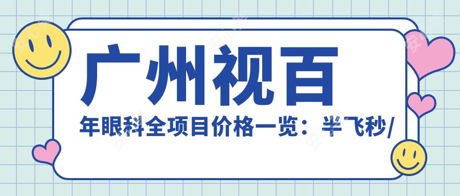 广州视百年眼科全项目价格一览:半飞秒/白内障/全飞秒等手术费用+ICL晶体植入+近视矫正优惠