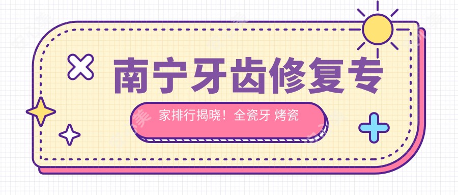南宁牙齿修复医生排行揭晓!全瓷牙 烤瓷牙技术,医生详情、价格、地址一网打尽!