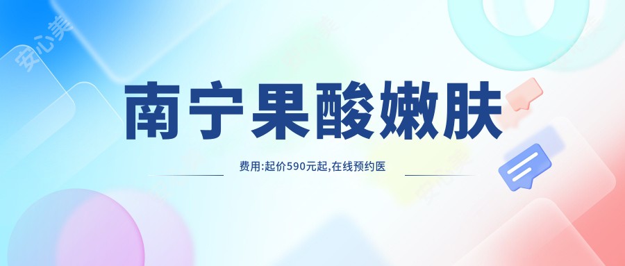 南宁果酸嫩肤费用:起价590元起,在线预约医生