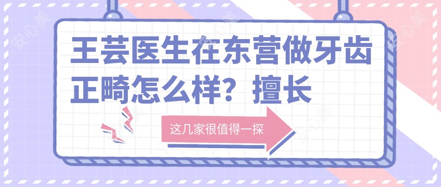 王芸医生在东营做牙齿正畸怎么样?擅长隐形矫正和陶瓷托槽矫正