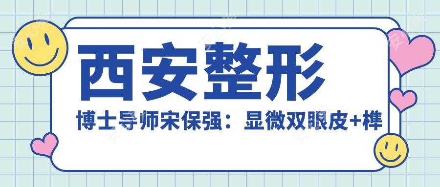 西安整形博士导师宋保强:显微双眼皮+榫卯隆鼻,自然无痕修复医生