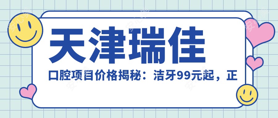 天津瑞佳口腔项目价格揭秘:洁牙99元起,正畸1.5W起,种植牙6K起