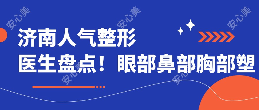 济南人气整形医生盘点!眼部鼻部胸部塑形医生备受推崇!