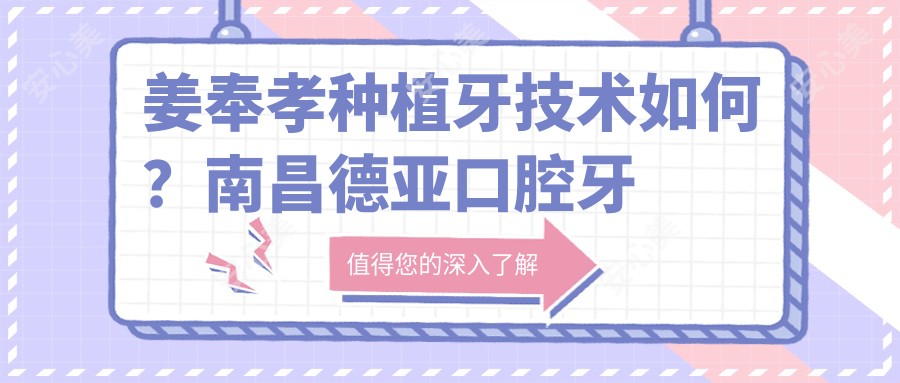 姜奉孝种植牙技术如何？南昌德亚口腔牙齿矫正与修复医生解析