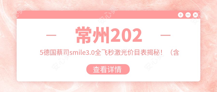 常州2025德国蔡司smile3.0全飞秒激光价目表揭秘!(含德国蔡司smile3.0全飞秒激光/德国蔡司个性化定制全飞秒激光价格价目表)