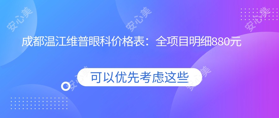 成都温江维普眼科价格表:全项目明细880元起,速览实惠价格!
