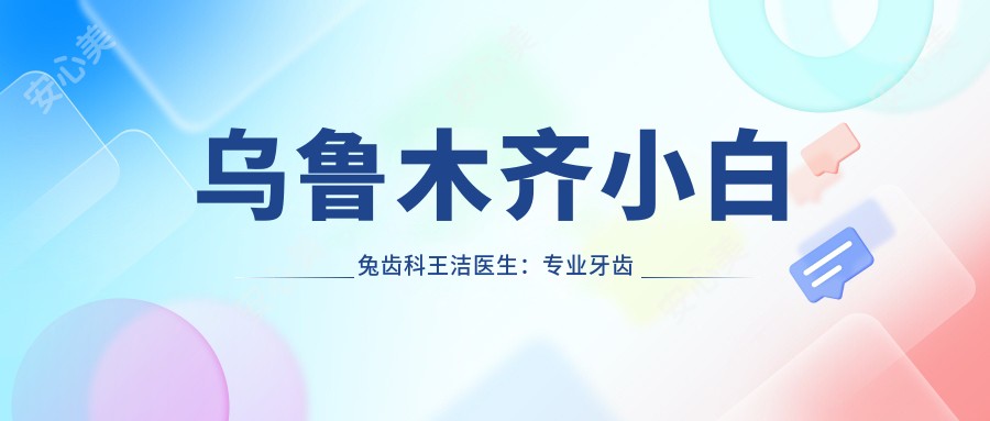 乌鲁木齐小白兔齿科王洁医生:牙齿修复与人工种植牙医生
