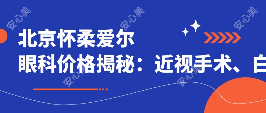 北京怀柔爱尔眼科价格揭秘:近视手术、白内障治疗等热门项目费用一览
